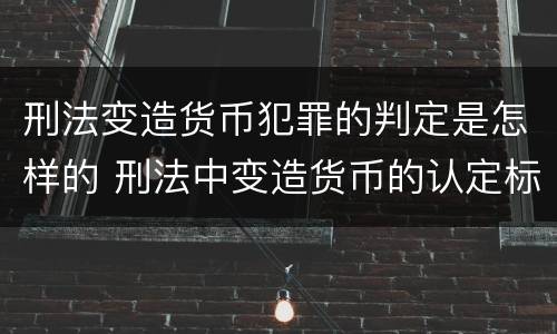 刑法变造货币犯罪的判定是怎样的 刑法中变造货币的认定标准为