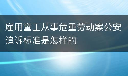 雇用童工从事危重劳动案公安追诉标准是怎样的