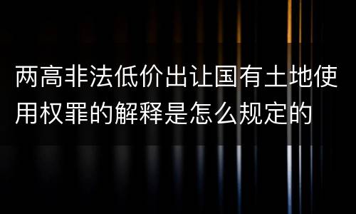 两高非法低价出让国有土地使用权罪的解释是怎么规定的