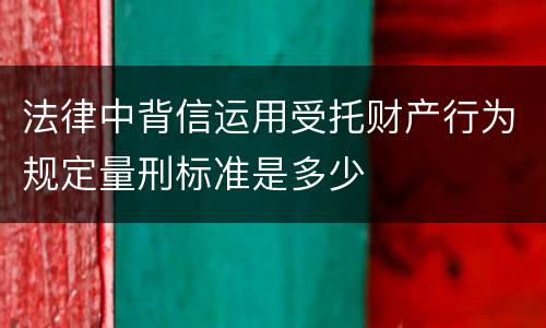 法律中背信运用受托财产行为规定量刑标准是多少