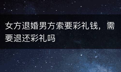 女方退婚男方索要彩礼钱，需要退还彩礼吗