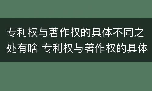 专利权与著作权的具体不同之处有啥 专利权与著作权的具体不同之处有啥区别