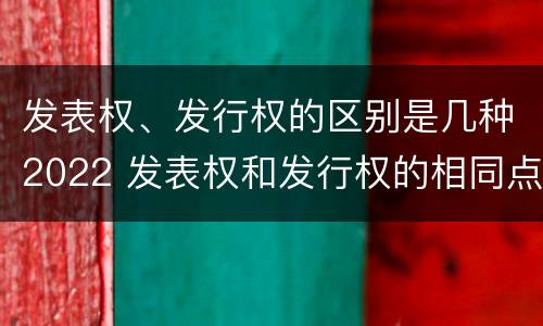 发表权、发行权的区别是几种2022 发表权和发行权的相同点