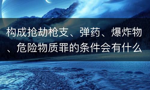 构成抢劫枪支、弹药、爆炸物、危险物质罪的条件会有什么