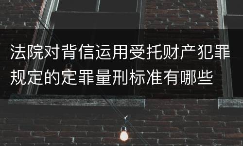 法院对背信运用受托财产犯罪规定的定罪量刑标准有哪些