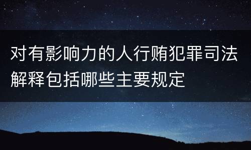 对有影响力的人行贿犯罪司法解释包括哪些主要规定