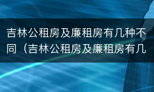 吉林公租房及廉租房有几种不同（吉林公租房及廉租房有几种不同类型）