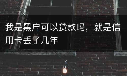 我是黑户可以贷款吗，就是信用卡丢了几年