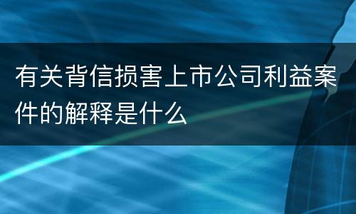 有关背信损害上市公司利益案件的解释是什么