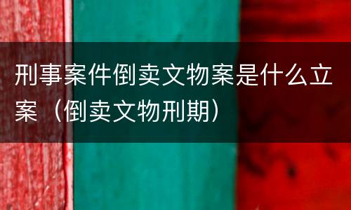 刑事案件倒卖文物案是什么立案（倒卖文物刑期）