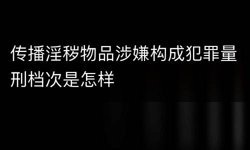 传播淫秽物品涉嫌构成犯罪量刑档次是怎样