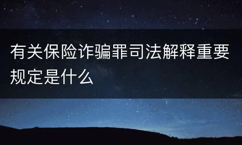 有关保险诈骗罪司法解释重要规定是什么