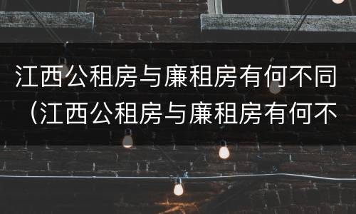 江西公租房与廉租房有何不同（江西公租房与廉租房有何不同点）