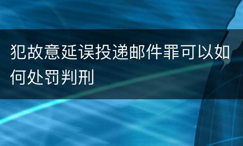 犯故意延误投递邮件罪可以如何处罚判刑