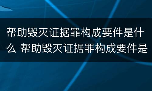 帮助毁灭证据罪构成要件是什么 帮助毁灭证据罪构成要件是什么法律