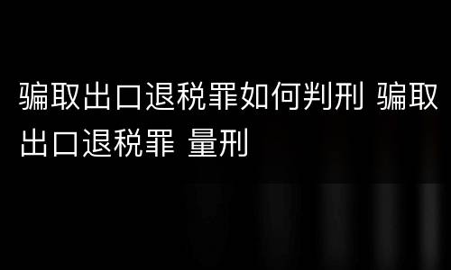 骗取出口退税罪如何判刑 骗取出口退税罪 量刑