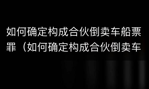 如何确定构成合伙倒卖车船票罪（如何确定构成合伙倒卖车船票罪的条件）