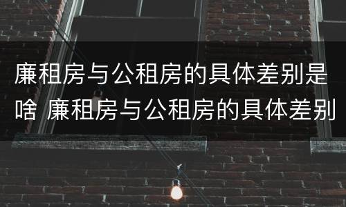 廉租房与公租房的具体差别是啥 廉租房与公租房的具体差别是啥呀