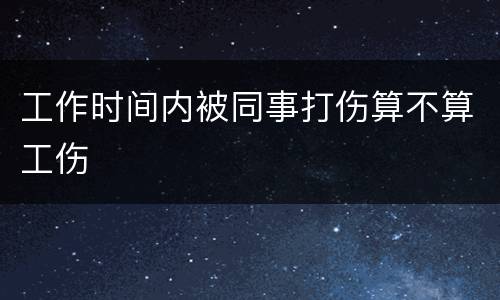 工作时间内被同事打伤算不算工伤