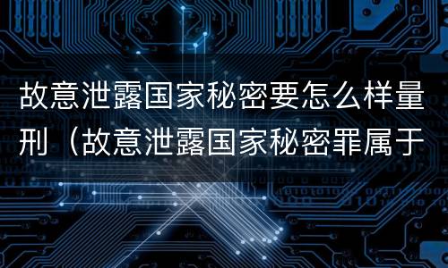 故意泄露国家秘密要怎么样量刑（故意泄露国家秘密罪属于什么罪）