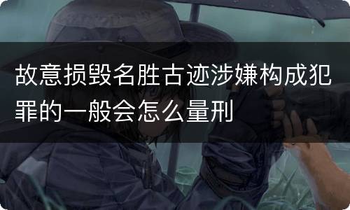 故意损毁名胜古迹涉嫌构成犯罪的一般会怎么量刑