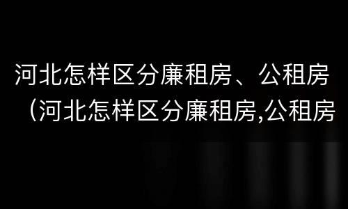 河北怎样区分廉租房、公租房（河北怎样区分廉租房,公租房和商品房）