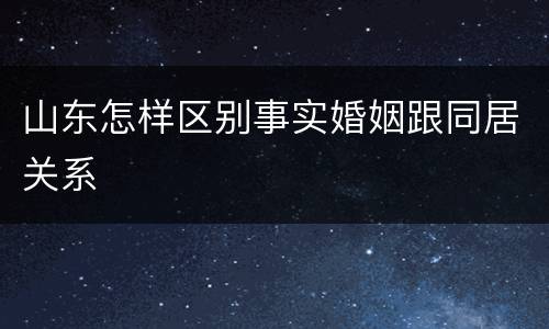 山东怎样区别事实婚姻跟同居关系