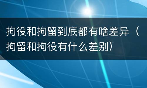 拘役和拘留到底都有啥差异（拘留和拘役有什么差别）