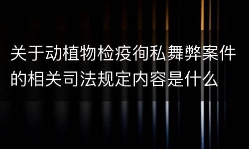 关于动植物检疫徇私舞弊案件的相关司法规定内容是什么