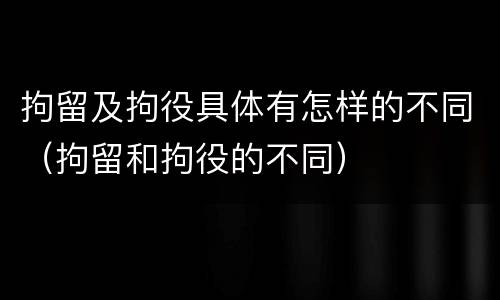 拘留及拘役具体有怎样的不同（拘留和拘役的不同）