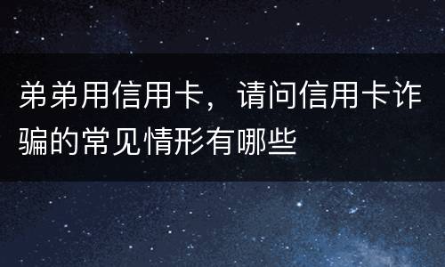 弟弟用信用卡，请问信用卡诈骗的常见情形有哪些