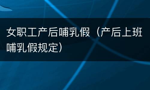 女职工产后哺乳假（产后上班哺乳假规定）