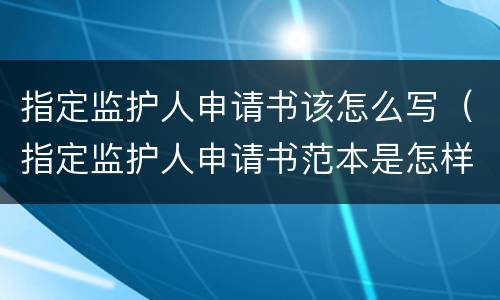 指定监护人申请书该怎么写（指定监护人申请书范本是怎样的）