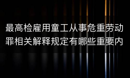 最高检雇用童工从事危重劳动罪相关解释规定有哪些重要内容