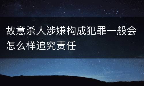 故意杀人涉嫌构成犯罪一般会怎么样追究责任