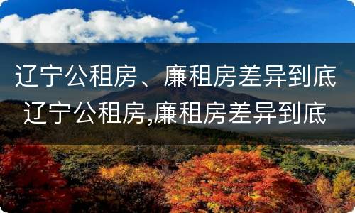 辽宁公租房、廉租房差异到底 辽宁公租房,廉租房差异到底有多大