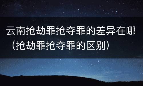 云南抢劫罪抢夺罪的差异在哪（抢劫罪抢夺罪的区别）