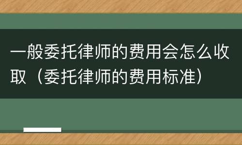 一般委托律师的费用会怎么收取（委托律师的费用标准）