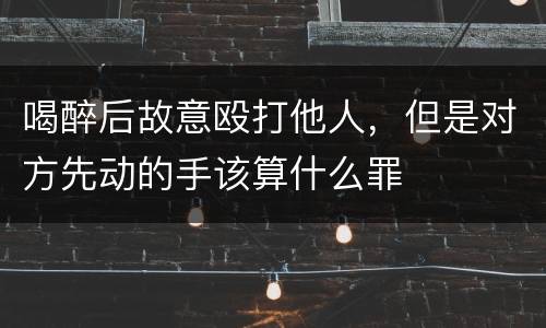 喝醉后故意殴打他人，但是对方先动的手该算什么罪