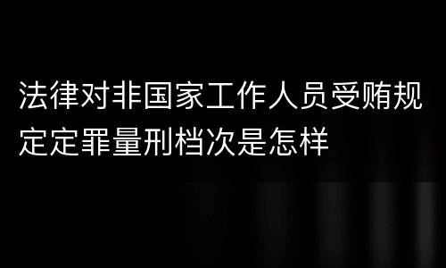 法律对非国家工作人员受贿规定定罪量刑档次是怎样