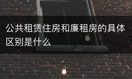 公共租赁住房和廉租房的具体区别是什么