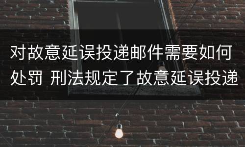 对故意延误投递邮件需要如何处罚 刑法规定了故意延误投递邮件罪