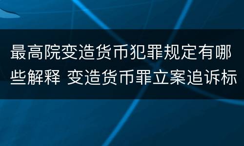 最高院变造货币犯罪规定有哪些解释 变造货币罪立案追诉标准