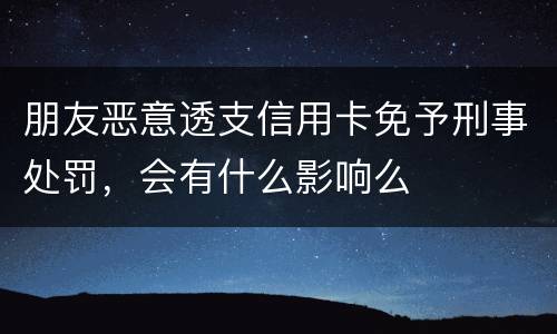 朋友恶意透支信用卡免予刑事处罚，会有什么影响么