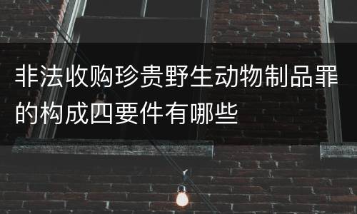 非法收购珍贵野生动物制品罪的构成四要件有哪些