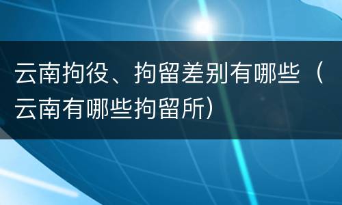 云南拘役、拘留差别有哪些（云南有哪些拘留所）