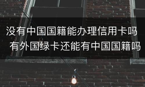 没有中国国籍能办理信用卡吗 有外国绿卡还能有中国国籍吗