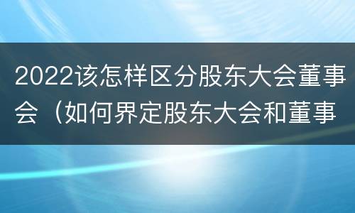 2022该怎样区分股东大会董事会（如何界定股东大会和董事会的权力边界）