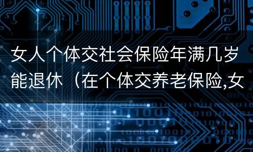 女人个体交社会保险年满几岁能退休（在个体交养老保险,女的多大岁数可以退休）