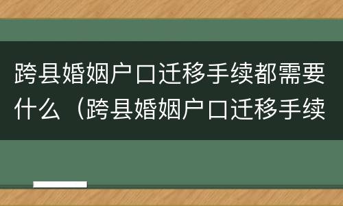 跨县婚姻户口迁移手续都需要什么（跨县婚姻户口迁移手续都需要什么资料）